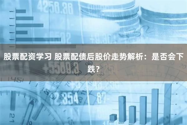 股票配资学习 股票配债后股价走势解析：是否会下跌？