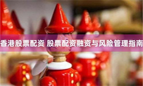 香港股票配资 股票配资融资与风险管理指南
