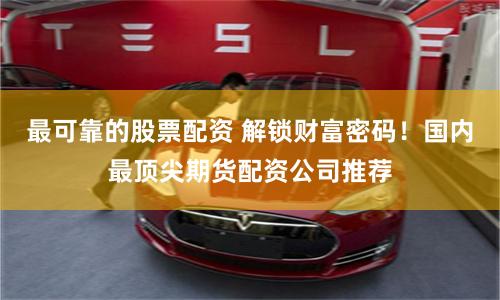 最可靠的股票配资 解锁财富密码！国内最顶尖期货配资公司推荐