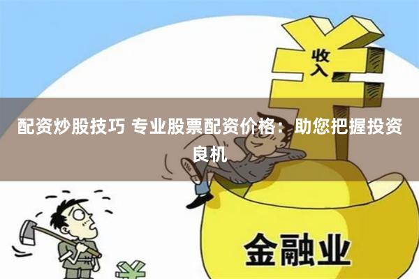 配资炒股技巧 专业股票配资价格：助您把握投资良机