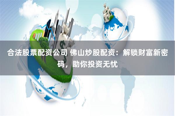 合法股票配资公司 佛山炒股配资：解锁财富新密码，助你投资无忧