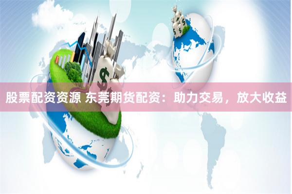 股票配资资源 东莞期货配资：助力交易，放大收益
