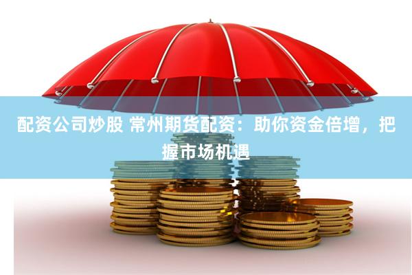 配资公司炒股 常州期货配资：助你资金倍增，把握市场机遇