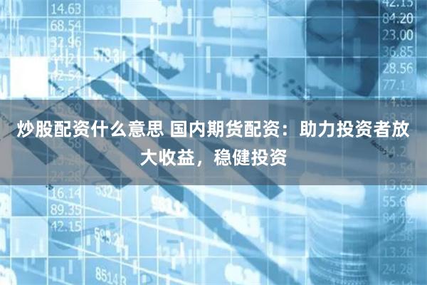 炒股配资什么意思 国内期货配资：助力投资者放大收益，稳健投资