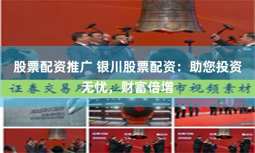 股票配资推广 银川股票配资：助您投资无忧，财富倍增