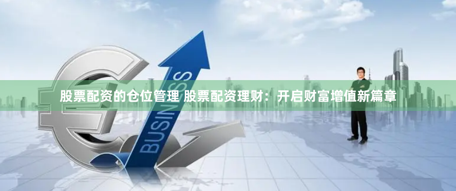 股票配资的仓位管理 股票配资理财：开启财富增值新篇章