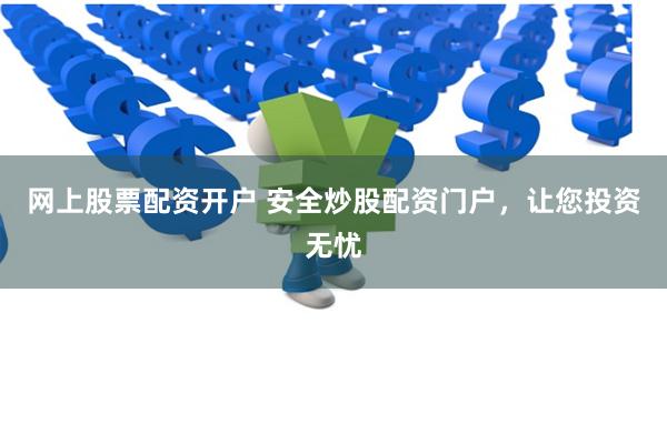 网上股票配资开户 安全炒股配资门户，让您投资无忧