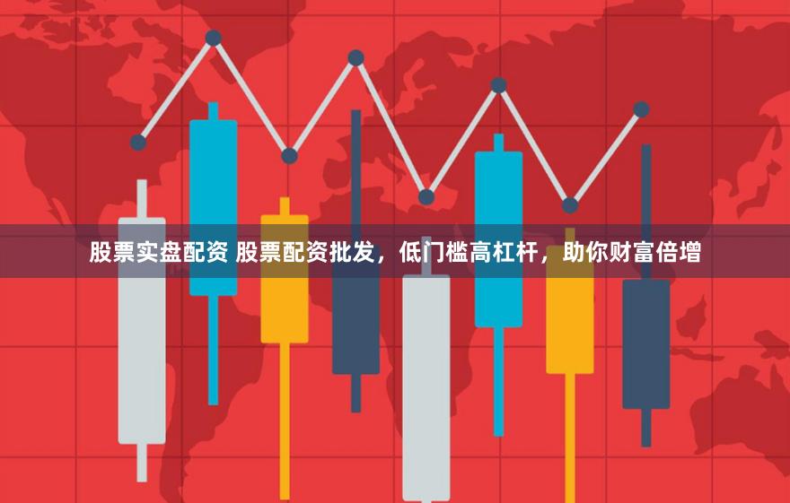 股票实盘配资 股票配资批发，低门槛高杠杆，助你财富倍增