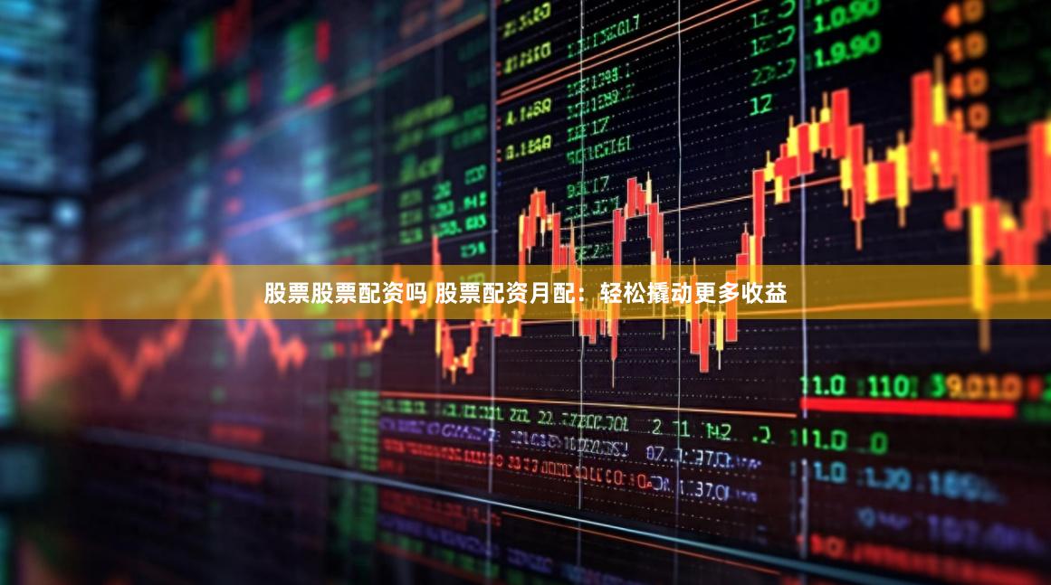 股票股票配资吗 股票配资月配：轻松撬动更多收益
