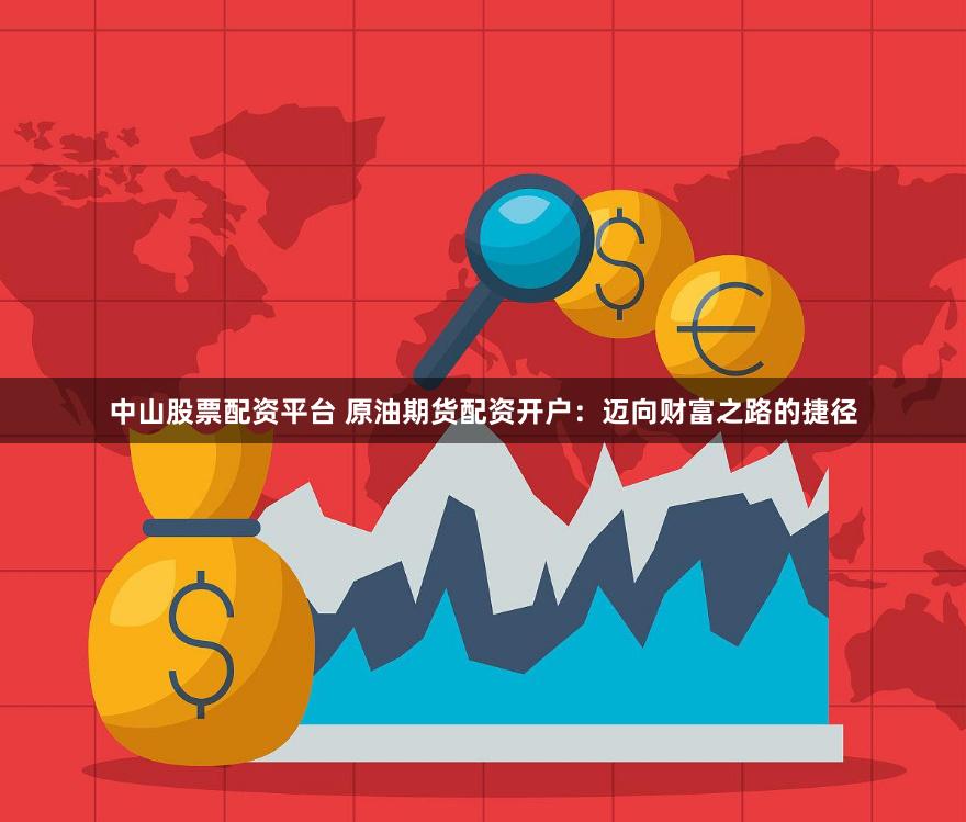 中山股票配资平台 原油期货配资开户：迈向财富之路的捷径