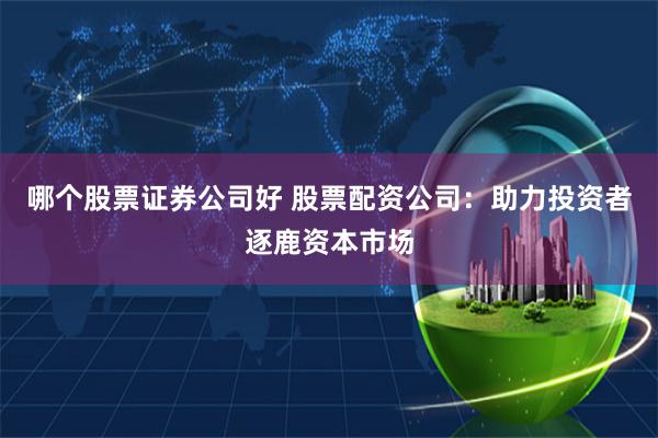 哪个股票证券公司好 股票配资公司：助力投资者逐鹿资本市场