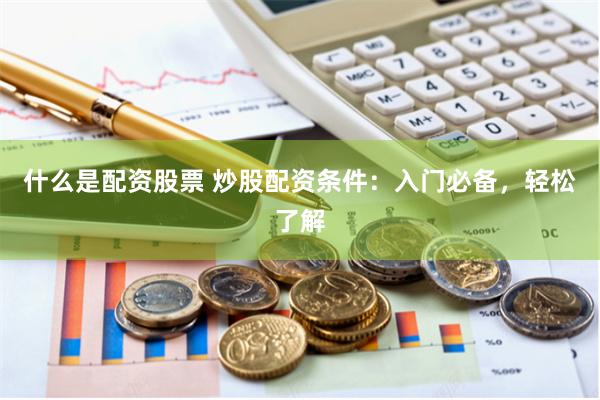 什么是配资股票 炒股配资条件：入门必备，轻松了解