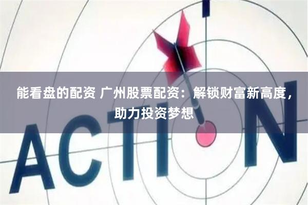 能看盘的配资 广州股票配资：解锁财富新高度，助力投资梦想