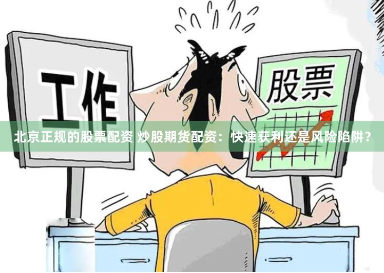 北京正规的股票配资 炒股期货配资：快速获利还是风险陷阱？