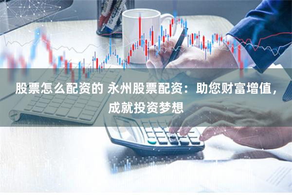 股票怎么配资的 永州股票配资：助您财富增值，成就投资梦想