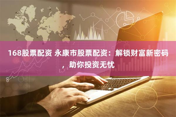 168股票配资 永康市股票配资：解锁财富新密码，助你投资无忧