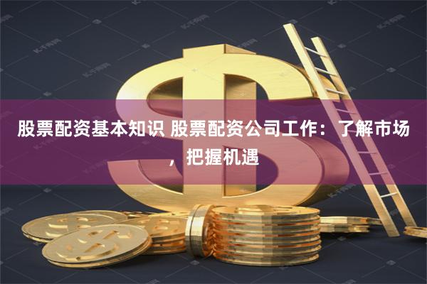 股票配资基本知识 股票配资公司工作：了解市场，把握机遇