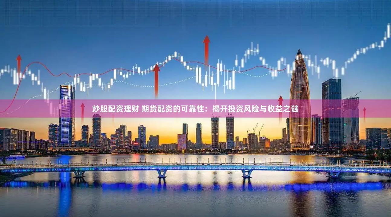 炒股配资理财 期货配资的可靠性：揭开投资风险与收益之谜
