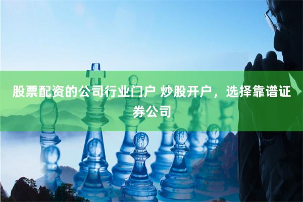 股票配资的公司行业门户 炒股开户，选择靠谱证券公司