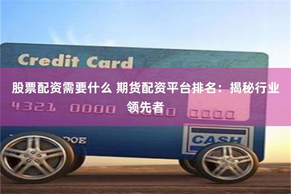 股票配资需要什么 期货配资平台排名：揭秘行业领先者