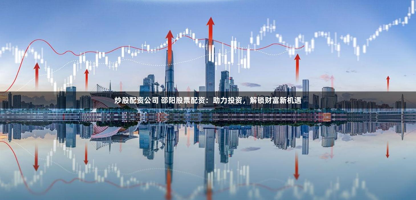 炒股配资公司 邵阳股票配资：助力投资，解锁财富新机遇