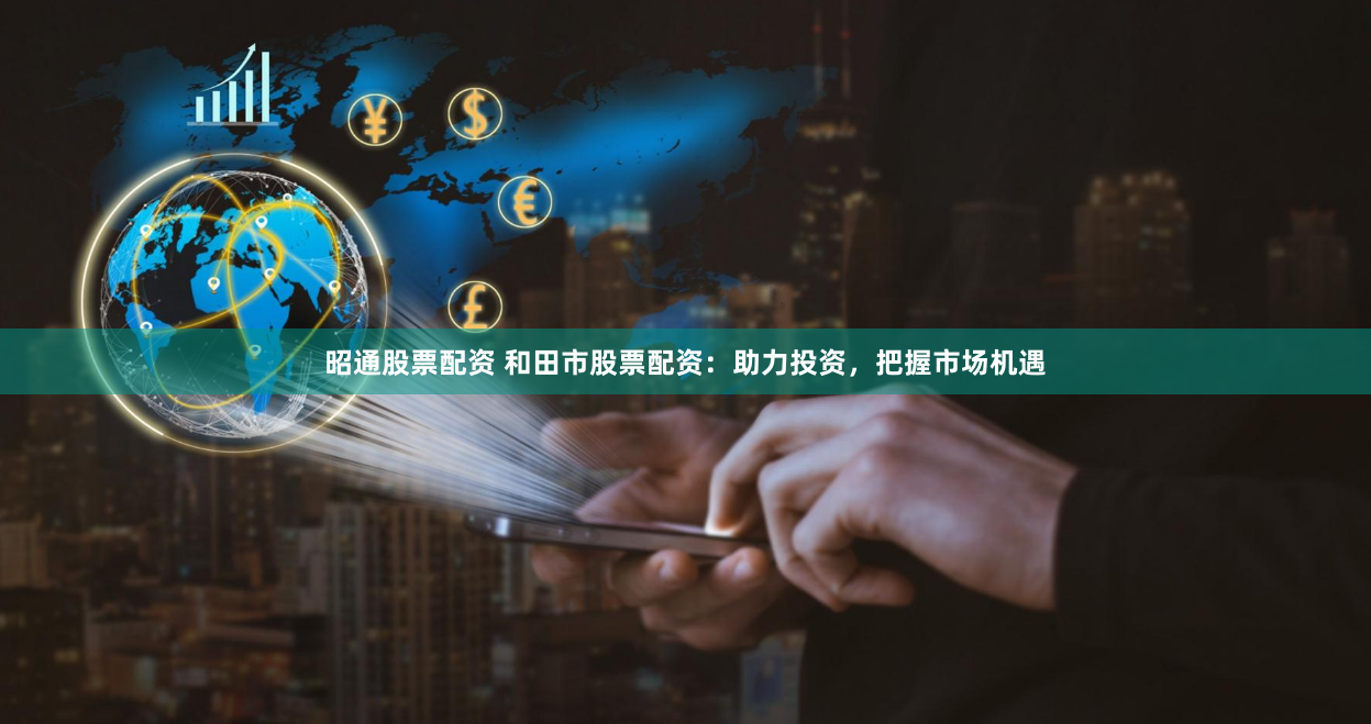 昭通股票配资 和田市股票配资：助力投资，把握市场机遇