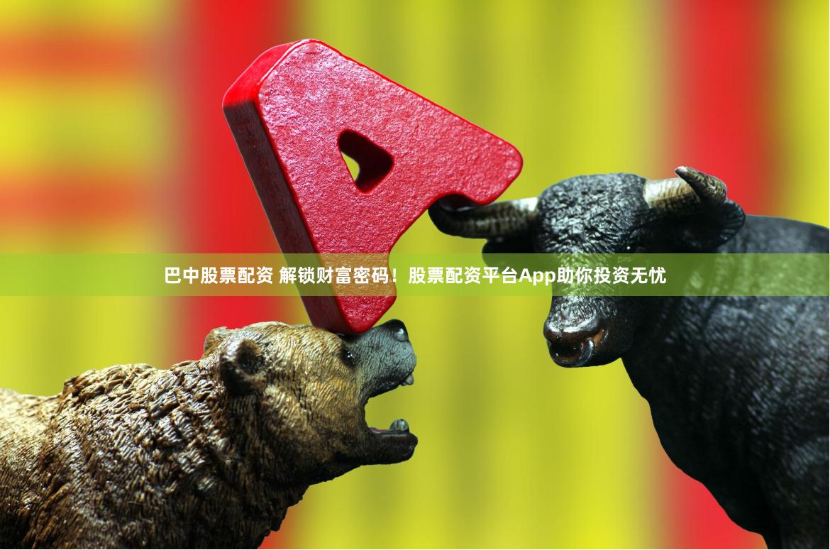 巴中股票配资 解锁财富密码！股票配资平台App助你投资无忧