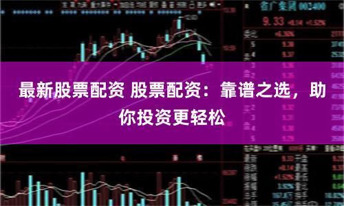 最新股票配资 股票配资：靠谱之选，助你投资更轻松