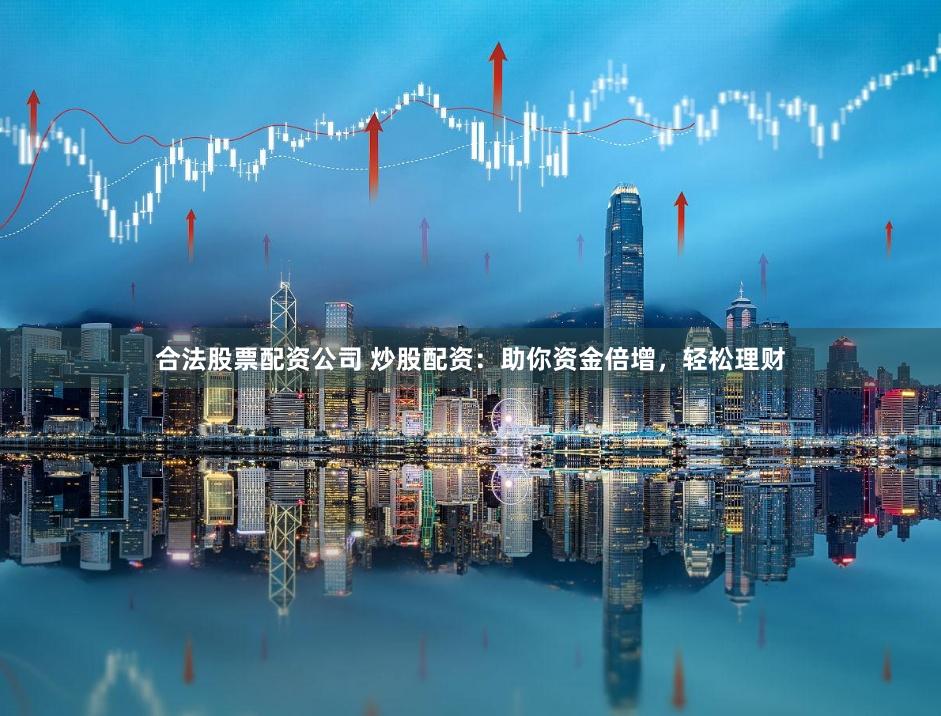 合法股票配资公司 炒股配资：助你资金倍增，轻松理财