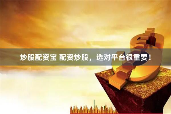 炒股配资宝 配资炒股，选对平台很重要！