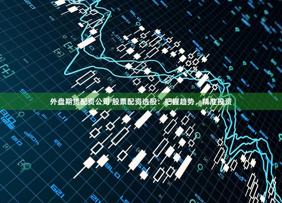 外盘期货配资公司 股票配资选股：把握趋势，精准投资