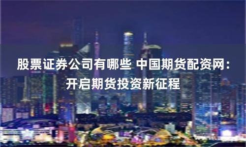 股票证券公司有哪些 中国期货配资网：开启期货投资新征程