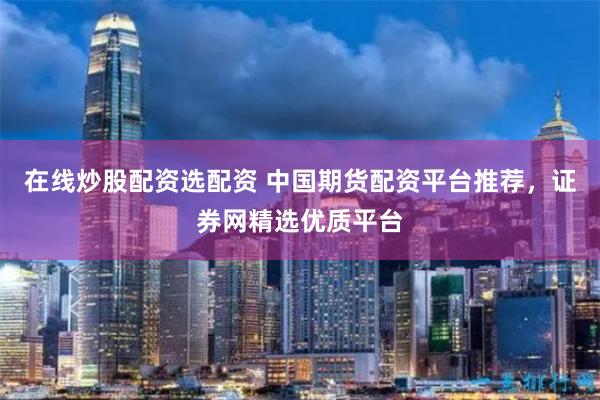 在线炒股配资选配资 中国期货配资平台推荐，证券网精选优质平台