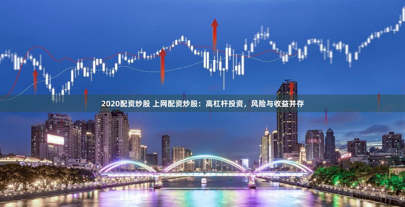 2020配资炒股 上网配资炒股：高杠杆投资，风险与收益并存