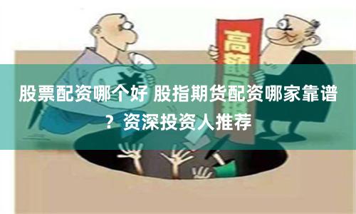 股票配资哪个好 股指期货配资哪家靠谱？资深投资人推荐