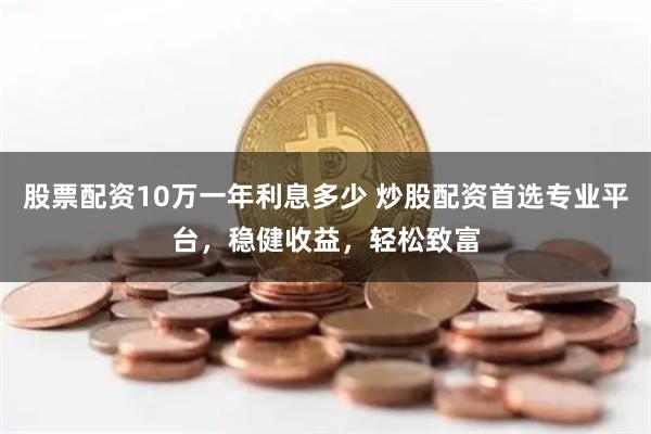 股票配资10万一年利息多少 炒股配资首选专业平台，稳健收益，轻松致富