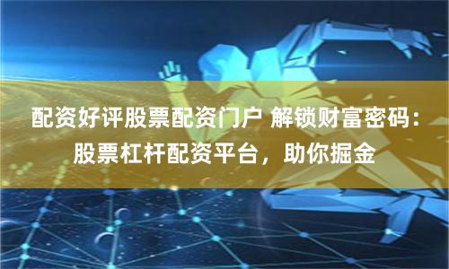 配资好评股票配资门户 解锁财富密码：股票杠杆配资平台，助你掘金