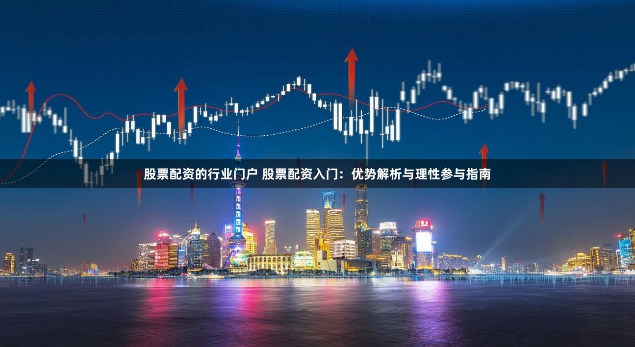 股票配资的行业门户 股票配资入门：优势解析与理性参与指南