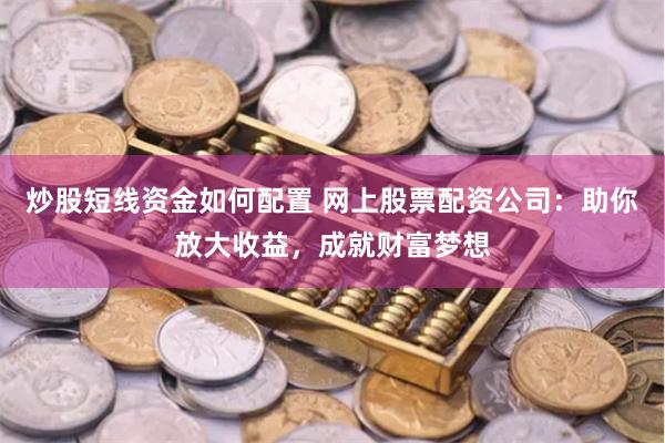 炒股短线资金如何配置 网上股票配资公司：助你放大收益，成就财富梦想