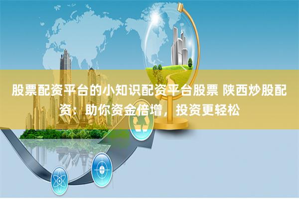 股票配资平台的小知识配资平台股票 陕西炒股配资：助你资金倍增，投资更轻松