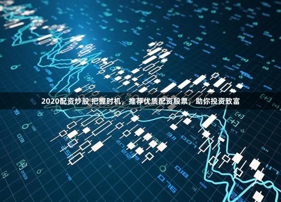 2020配资炒股 把握时机，推荐优质配资股票，助你投资致富