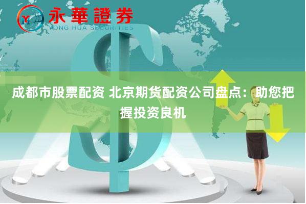 成都市股票配资 北京期货配资公司盘点：助您把握投资良机