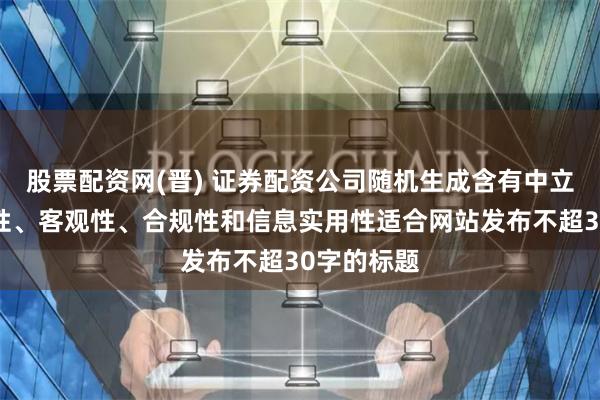股票配资网(晋) 证券配资公司随机生成含有中立性、权威性、客观性、合规性和信息实用性适合网站发布不超30字的标题