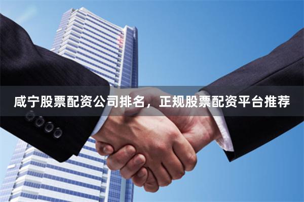 咸宁股票配资公司排名，正规股票配资平台推荐