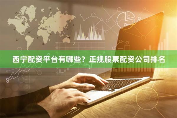 西宁配资平台有哪些？正规股票配资公司排名