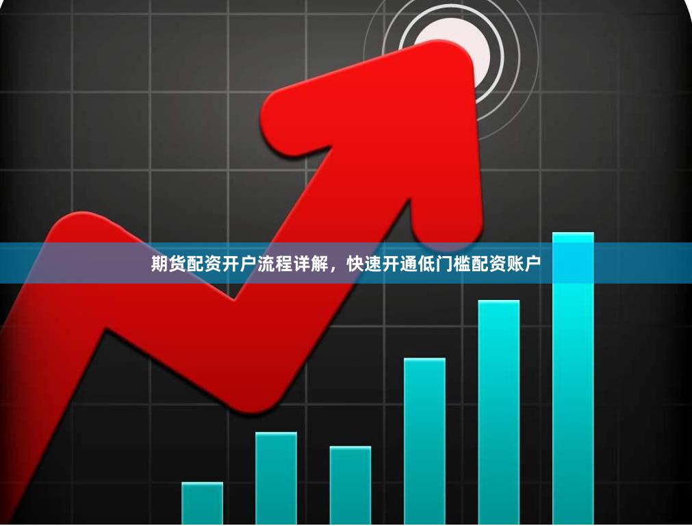 期货配资开户流程详解，快速开通低门槛配资账户