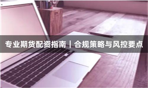 专业期货配资指南｜合规策略与风控要点