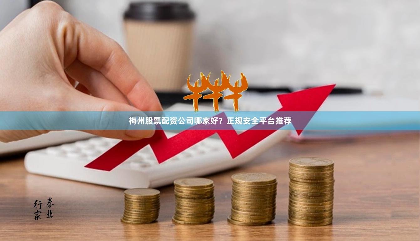 梅州股票配资公司哪家好？正规安全平台推荐