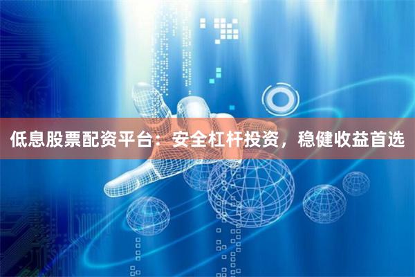 低息股票配资平台：安全杠杆投资，稳健收益首选