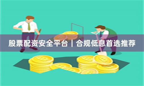 股票配资安全平台｜合规低息首选推荐